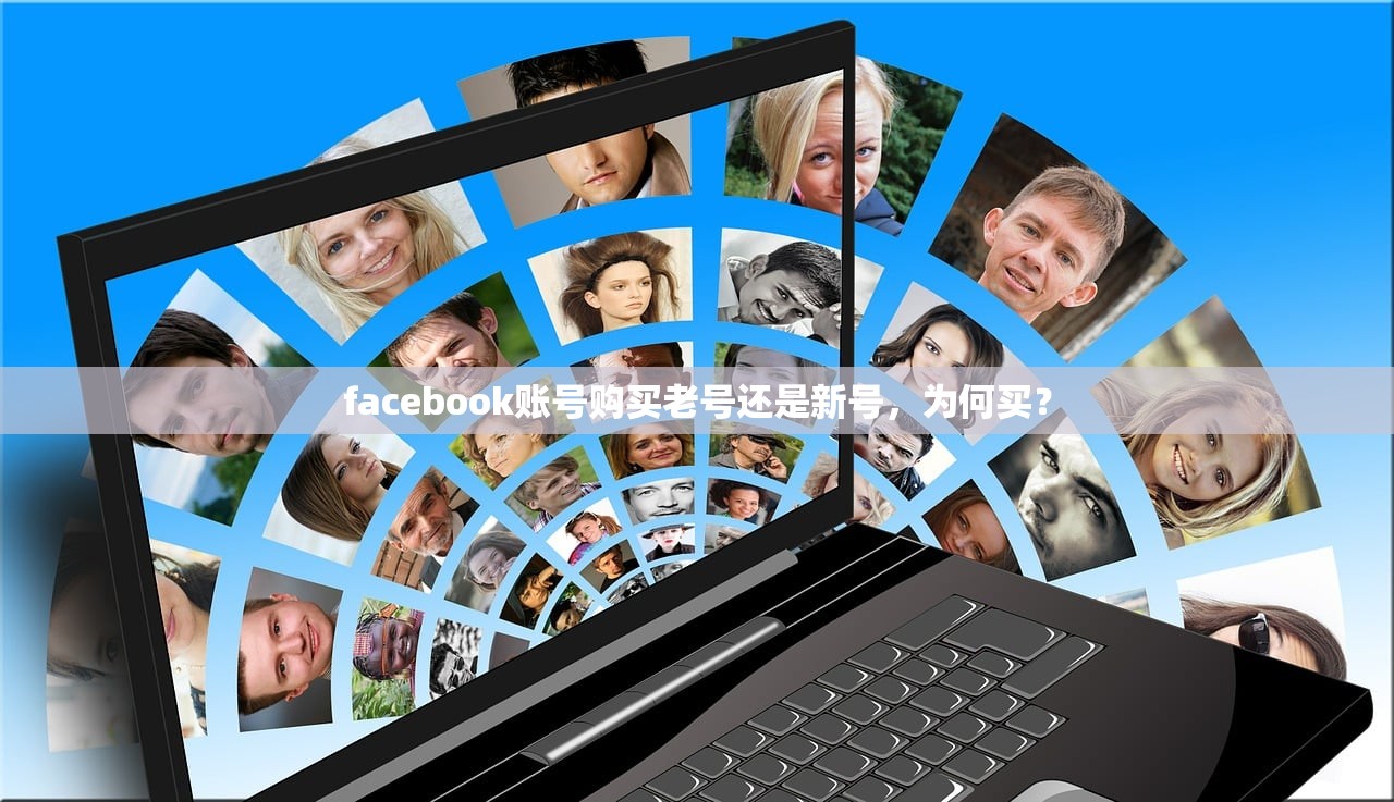 facebook账号购买老号还是新号,为何买?
