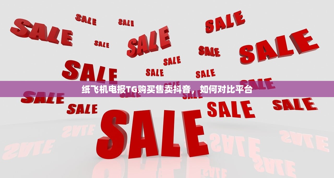 纸飞机电报TG购买售卖抖音,如何对比平台