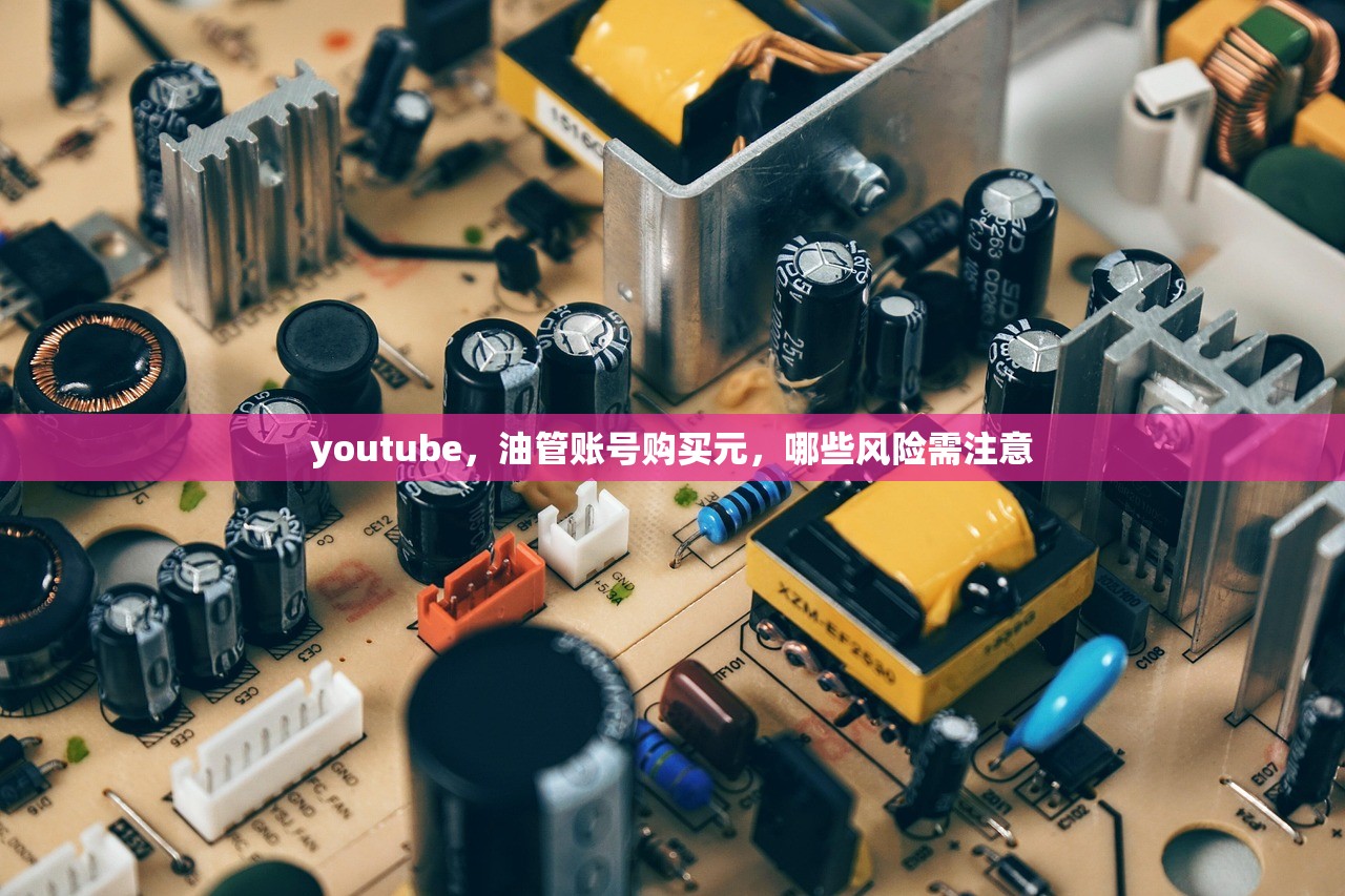 youtube，油管账号购买元，哪些风险需注意
