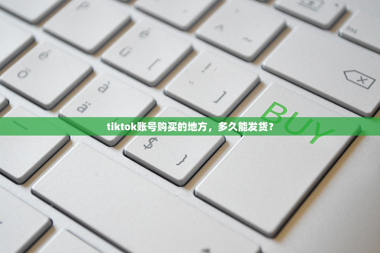 tiktok账号购买的地方，多久能发货？