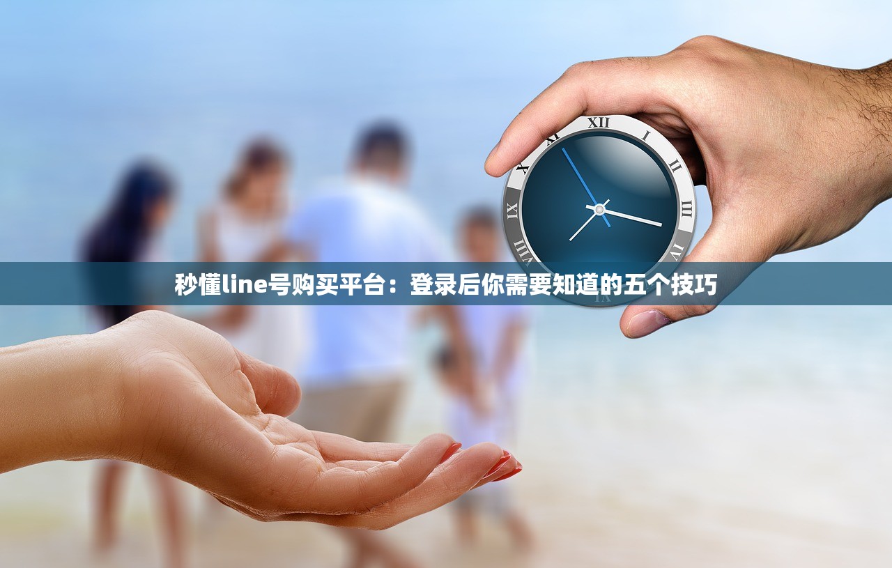 秒懂line号购买平台：登录后你需要知道的五个技巧