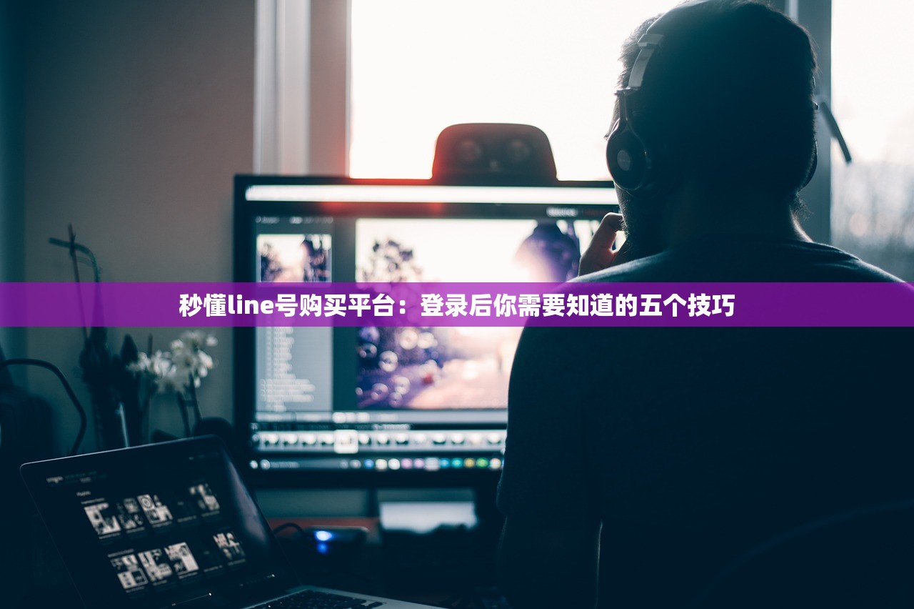 秒懂line号购买平台：登录后你需要知道的五个技巧