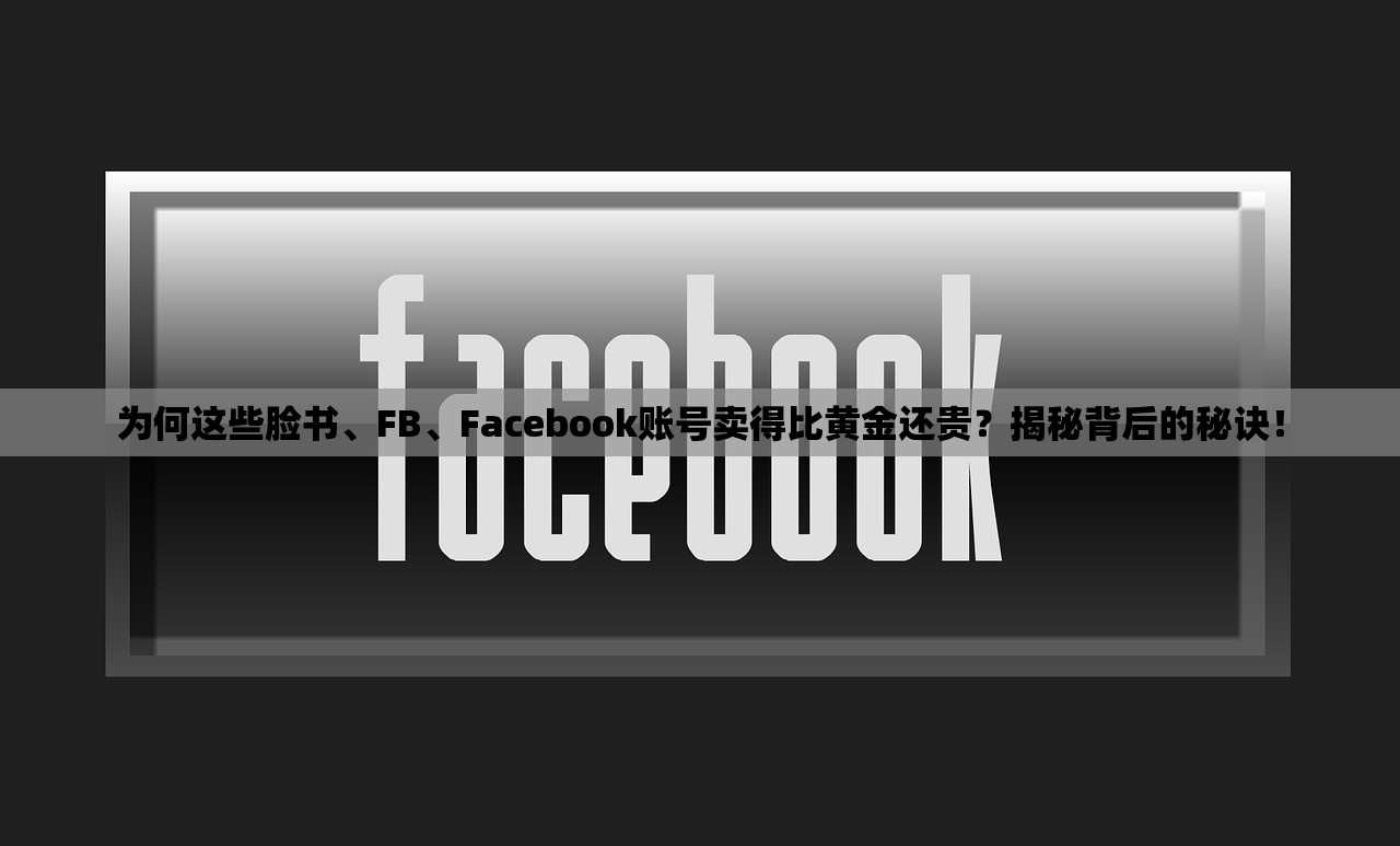 为何这些脸书、FB、Facebook账号卖得比黄金还贵?揭秘背后的秘诀!
