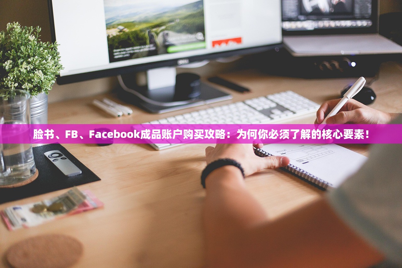 脸书、FB、Facebook成品账户购买攻略：为何你必须了解的核心要素！