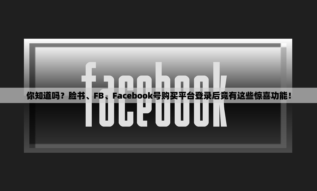 你知道吗?脸书、FB、Facebook号购买平台登录后竟有这些惊喜功能!