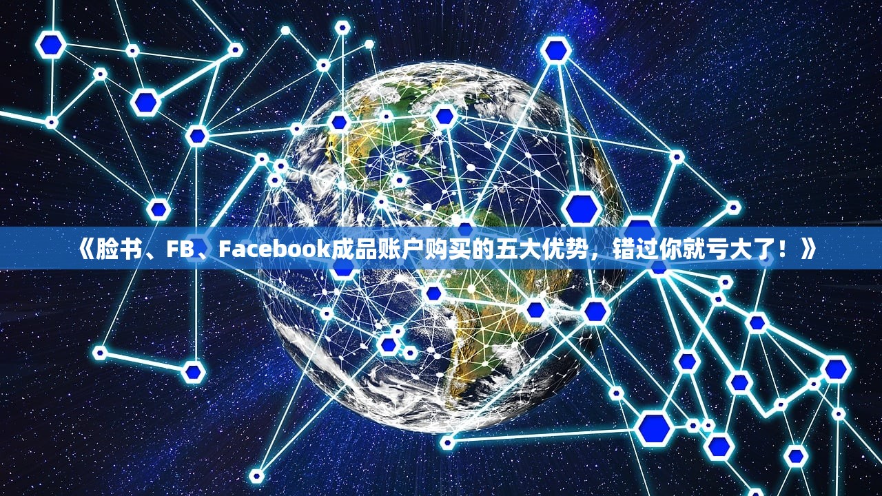 《脸书、FB、Facebook成品账户购买的五大优势，错过你就亏大了！》