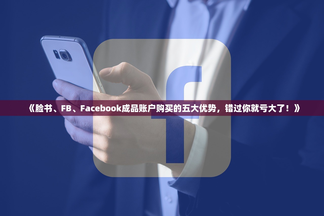 《脸书、FB、Facebook成品账户购买的五大优势,错过你就亏大了!》