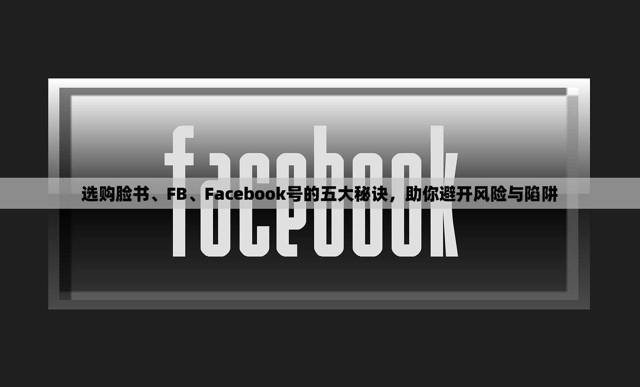 选购脸书、FB、Facebook号的五大秘诀,助你避开风险与陷阱