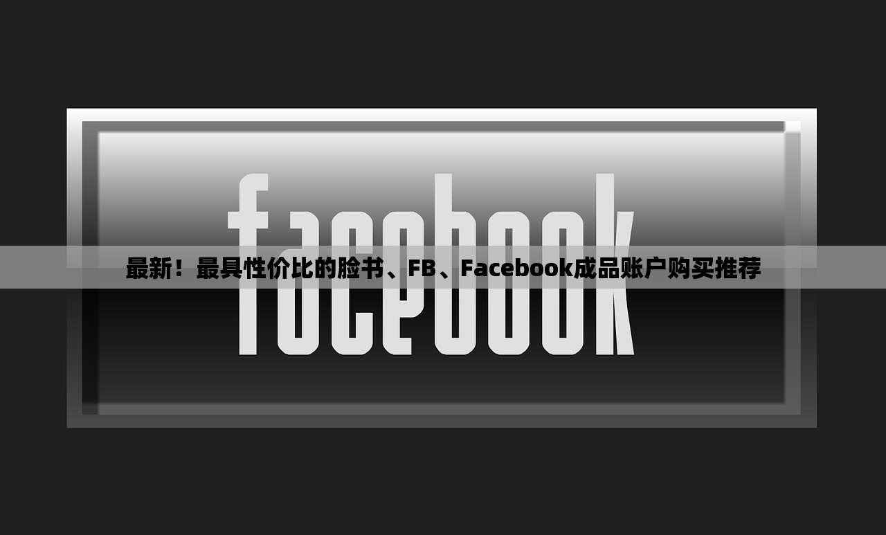 最新！最具性价比的脸书、FB、Facebook成品账户购买推荐