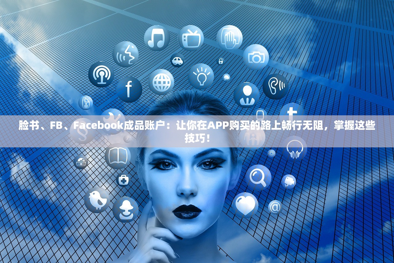 脸书、FB、Facebook成品账户:让你在APP购买的路上畅行无阻,掌握这些技巧!