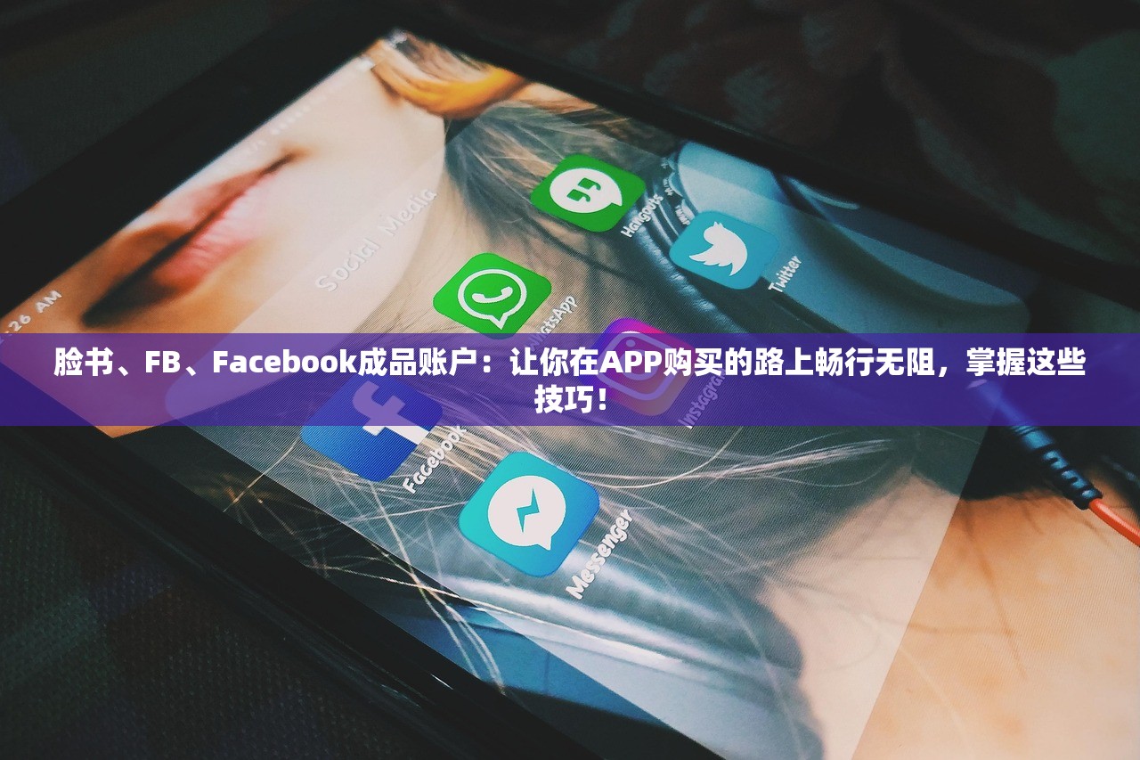 脸书、FB、Facebook成品账户:让你在APP购买的路上畅行无阻,掌握这些技巧!