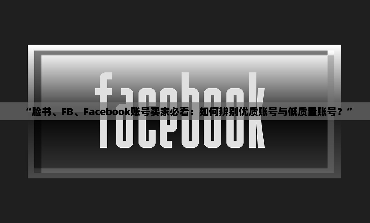 “脸书、FB、Facebook账号买家必看:如何辨别优质账号与低质量账号?”