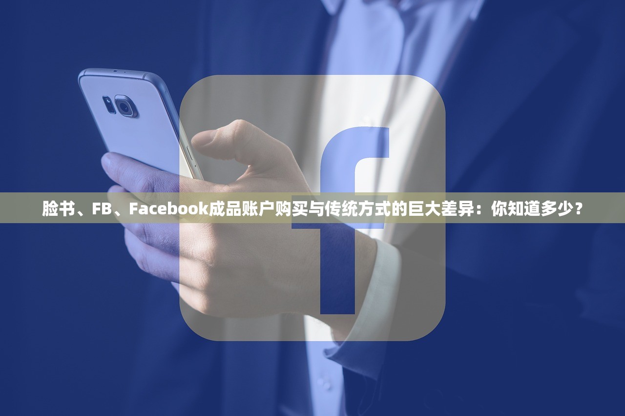 脸书、FB、Facebook成品账户购买与传统方式的巨大差异：你知道多少？