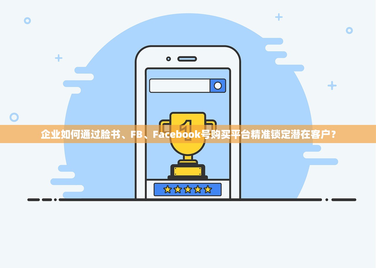 企业如何通过脸书、FB、Facebook号购买平台精准锁定潜在客户?