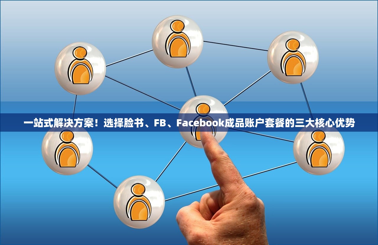一站式解决方案！选择脸书、FB、Facebook成品账户套餐的三大核心优势