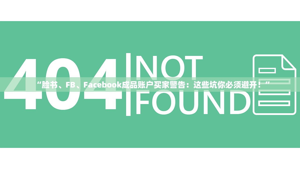 “脸书、FB、Facebook成品账户买家警告:这些坑你必须避开!”