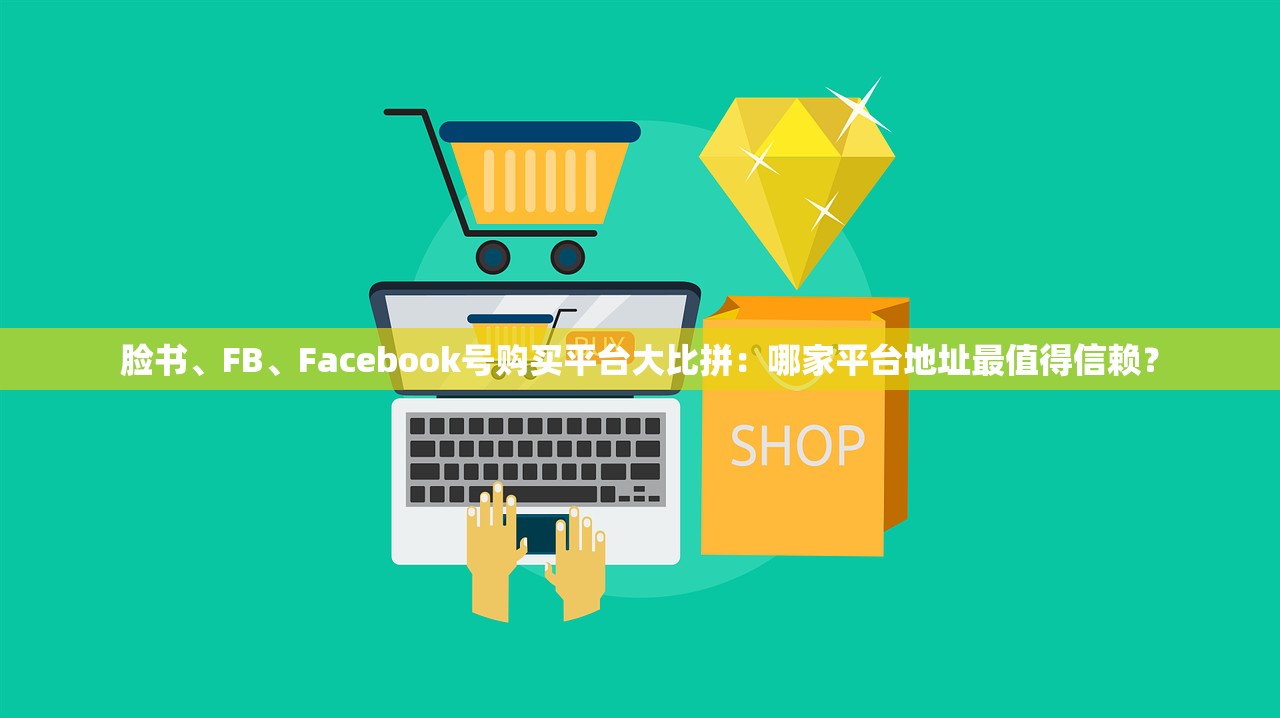 脸书、FB、Facebook号购买平台大比拼:哪家平台地址最值得信赖?