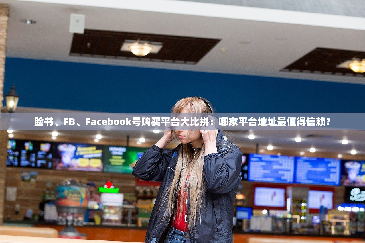 脸书、FB、Facebook号购买平台大比拼:哪家平台地址最值得信赖?