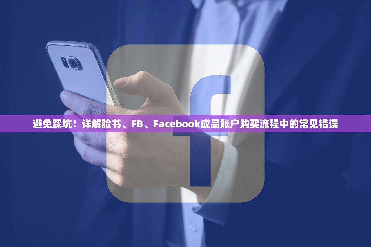 避免踩坑！详解脸书、FB、Facebook成品账户购买流程中的常见错误