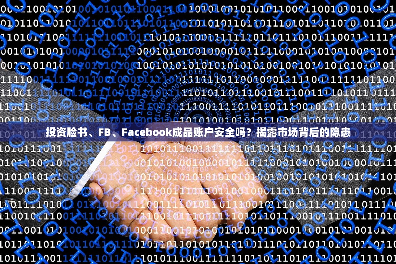 投资脸书、FB、Facebook成品账户安全吗?揭露市场背后的隐患