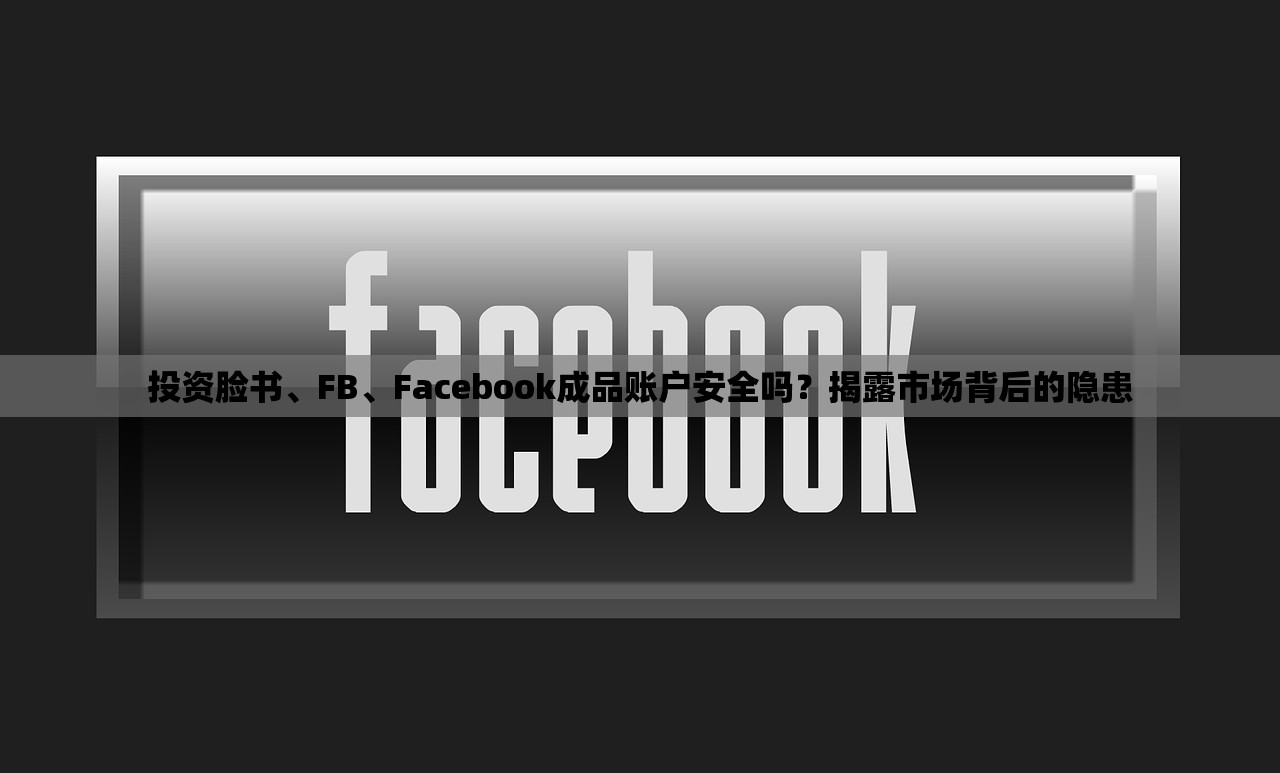 投资脸书、FB、Facebook成品账户安全吗?揭露市场背后的隐患
